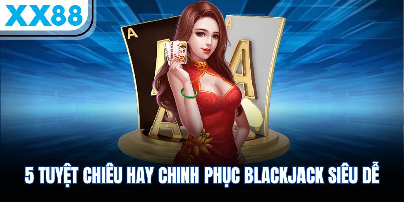 5 tuyệt chiêu hay chinh phục Blackjack siêu dễ